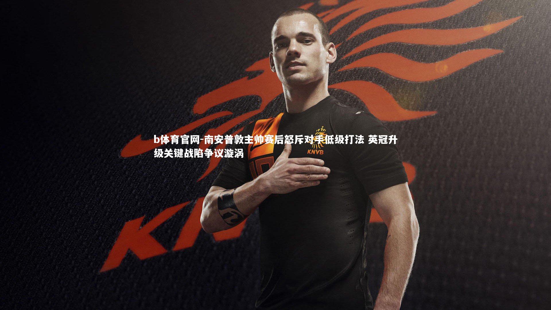 南安普敦主帅赛后怒斥对手低级打法 英冠升级关键战陷争议漩涡